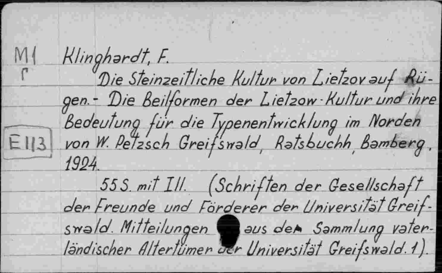 ﻿M ; Ftin^hardt, F.
Die Steinzeit!iche Fut tun von Lietzov auf £u-flen ~ Gt)ie ßeiformen der Lietzow -Fultur und ihre „—	Bedeutung fur die Fypenentwick/uno im Horden
b l|3 von W. Petzsch Greifswald Ratsluchh Samhero ~FZt 192F	_
555. mit 1H. (Schriften der Gesellschaft der Freunde und Förderer der Universität Greifswald. Mitteilungen aus den Sammlung vaterländischer tlltertumen ^r Universität Greifswald. 1 ).